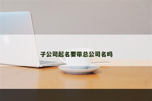 子公司起名要带总公司名吗
