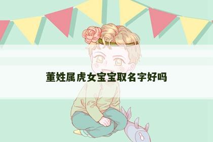 董姓属虎女宝宝取名字好吗